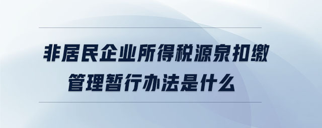 非居民企業(yè)所得稅源泉扣繳管理暫行辦法是什么