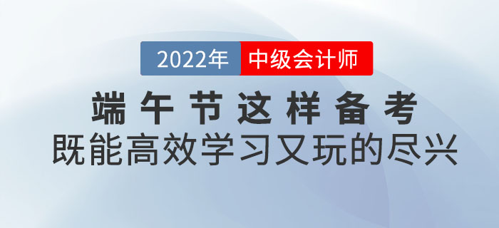 端午節(jié)與中級(jí)會(huì)計(jì)撞個(gè)滿懷，這樣備考既能高效學(xué)習(xí)又能玩的盡興！