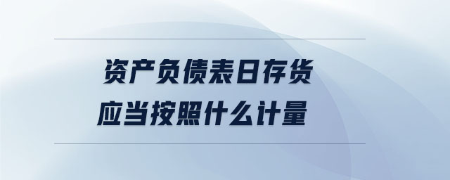 資產(chǎn)負債表日存貨應當按照什么計量