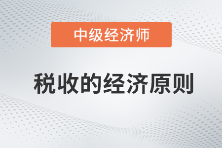 稅收的經(jīng)濟(jì)原則_2022中級(jí)經(jīng)濟(jì)師財(cái)稅備考知識(shí)點(diǎn)