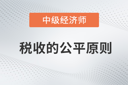 稅收的公平原則_2022中級(jí)經(jīng)濟(jì)師財(cái)稅備考知識(shí)點(diǎn)