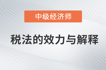 稅法的效力與解釋_2022中級(jí)經(jīng)濟(jì)師財(cái)稅備考知識(shí)點(diǎn)