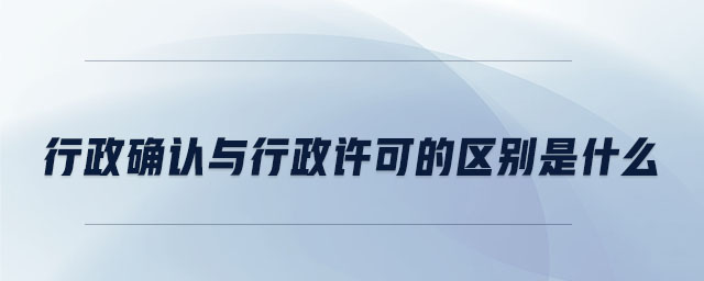 行政確認(rèn)與行政許可的區(qū)別是什么