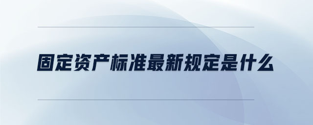 固定資產(chǎn)標(biāo)準(zhǔn)最新規(guī)定是什么