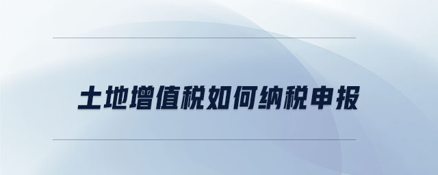 土地增值稅如何納稅申報