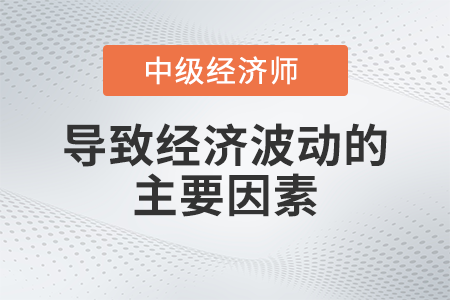 導致經(jīng)濟波動的主要因素_2022中級經(jīng)濟師經(jīng)濟基礎備考知識點