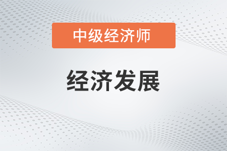 經(jīng)濟(jì)發(fā)展_2022中級(jí)經(jīng)濟(jì)師經(jīng)濟(jì)基礎(chǔ)備考知識(shí)點(diǎn)