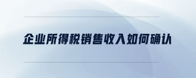企業(yè)所得稅銷(xiāo)售收入如何確認(rèn)
