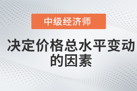 決定價格總水平變動的因素_2022中級經(jīng)濟(jì)師經(jīng)濟(jì)基礎(chǔ)備考知識點