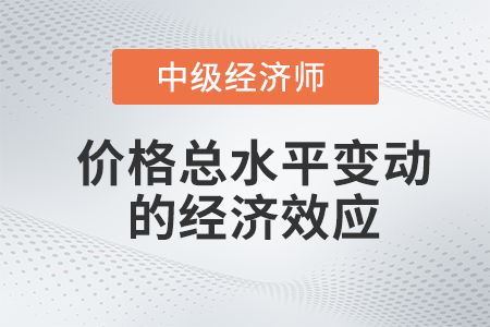 價格總水平變動的經(jīng)濟(jì)效應(yīng)_2022中級經(jīng)濟(jì)師經(jīng)濟(jì)基礎(chǔ)備考知識點(diǎn)