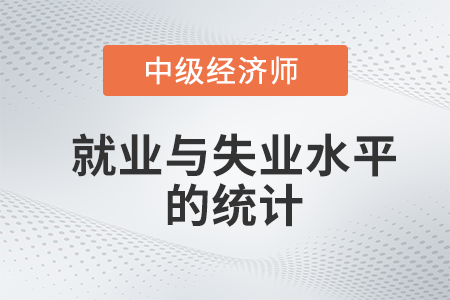 就業(yè)與失業(yè)水平的統(tǒng)計_2022中級經(jīng)濟師經(jīng)濟基礎(chǔ)備考知識點