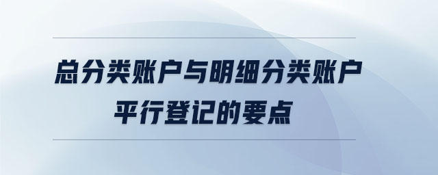 總分類賬戶與明細(xì)分類賬戶平行登記的要點(diǎn)