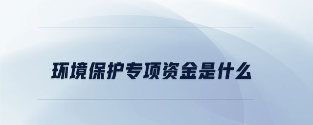 環(huán)境保護(hù)專(zhuān)項(xiàng)資金是什么