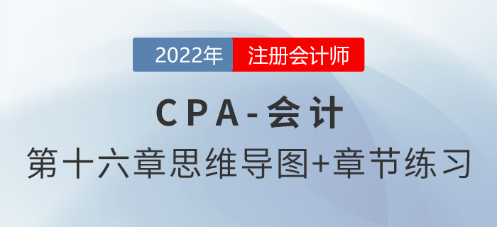 2022年注會(huì)《會(huì)計(jì)》第十六章思維導(dǎo)圖+章節(jié)練習(xí)