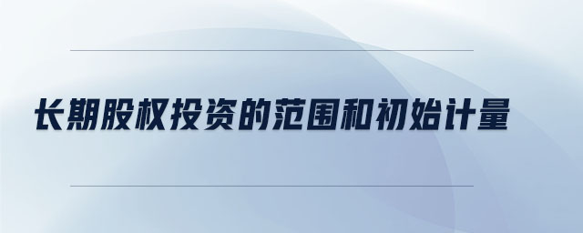 長(zhǎng)期股權(quán)投資的范圍和初始計(jì)量