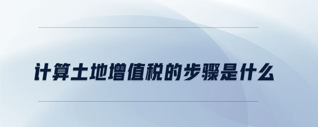 計算土地增值稅的步驟是什么