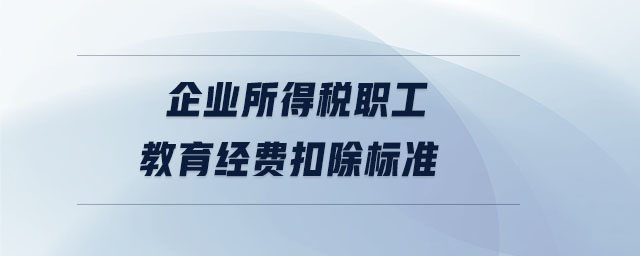 企業(yè)所得稅職工教育經(jīng)費扣除標(biāo)準