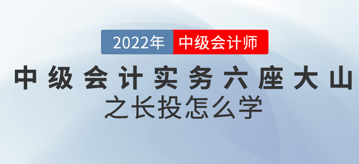 干貨！2022中級(jí)會(huì)計(jì)實(shí)務(wù)六座大山之長(zhǎng)投怎么學(xué)？