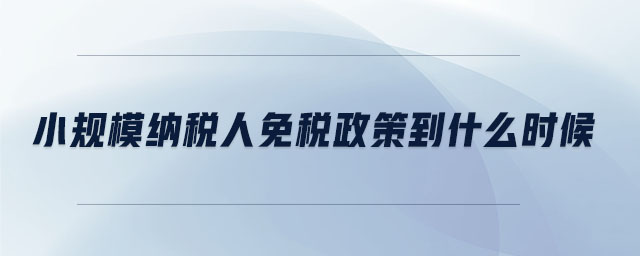 小規(guī)模納稅人免稅政策到什么時(shí)候