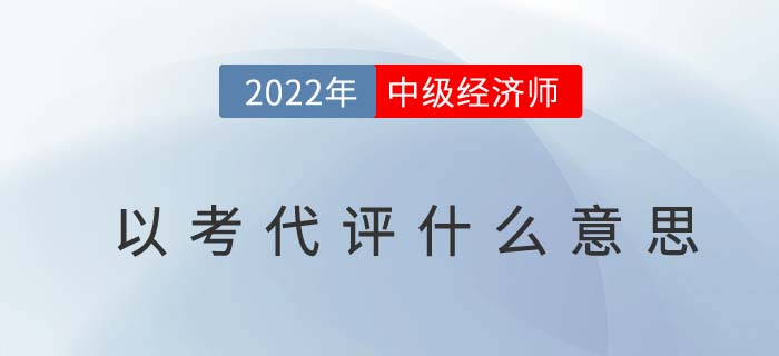 經(jīng)濟師需要評定職稱嗎？中級經(jīng)濟師以考代評什么意思？