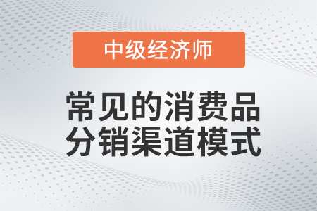 常見的消費(fèi)品分銷渠道模式_2022中級(jí)經(jīng)濟(jì)師工商預(yù)習(xí)備考知識(shí)點(diǎn)