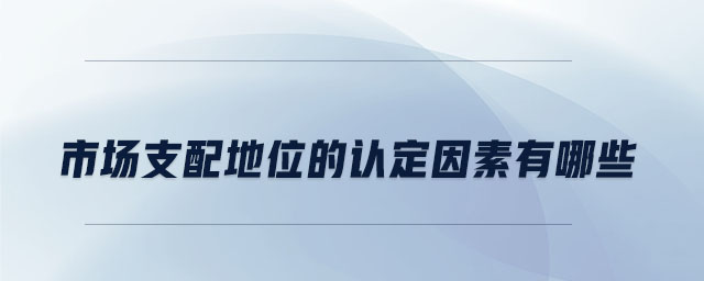 市場支配地位的認(rèn)定因素有哪些