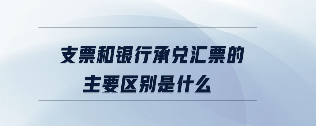 支票和銀行承兌匯票的主要區(qū)別是什么