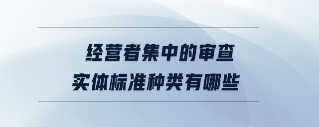 經(jīng)營(yíng)者集中的審查實(shí)體標(biāo)準(zhǔn)種類有哪些