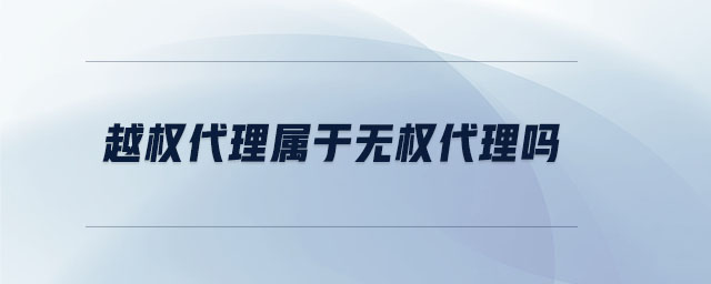 越權(quán)代理屬于無權(quán)代理嗎