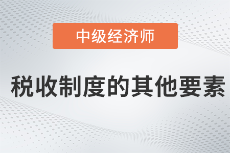 稅收制度的其他要素_2022中級(jí)經(jīng)濟(jì)師財(cái)稅備考知識(shí)點(diǎn)