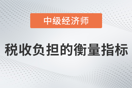稅收負(fù)擔(dān)的衡量指標(biāo)_2022中級(jí)經(jīng)濟(jì)師財(cái)稅備考知識(shí)點(diǎn)