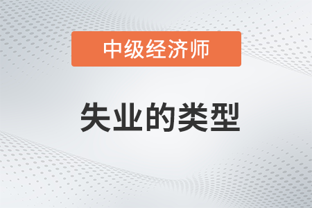 失業(yè)的類型_2022中級經(jīng)濟師經(jīng)濟基礎(chǔ)備考知識點