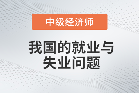 我國的就業(yè)與失業(yè)問題_2022中級經(jīng)濟(jì)師經(jīng)濟(jì)基礎(chǔ)備考知識(shí)點(diǎn)