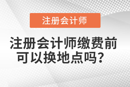 注冊會計師繳費前可以換地點嗎？