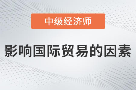 影響國際貿(mào)易的因素_2022中級(jí)經(jīng)濟(jì)師經(jīng)濟(jì)基礎(chǔ)備考知識(shí)點(diǎn)