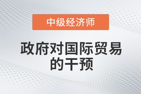 政府對國際貿(mào)易的干預(yù)_2022中級經(jīng)濟(jì)師經(jīng)濟(jì)基礎(chǔ)備考知識點