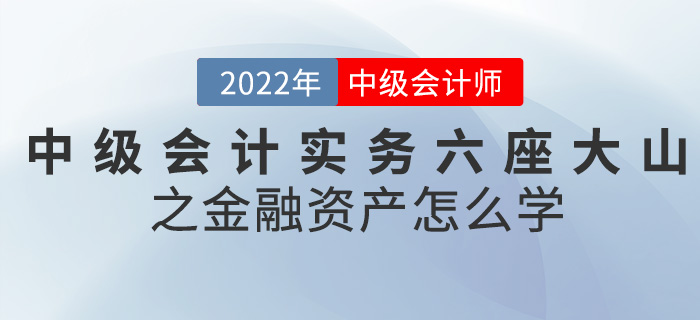 干貨！2022中級會計實(shí)務(wù)六座大山之金融資產(chǎn)怎么學(xué)