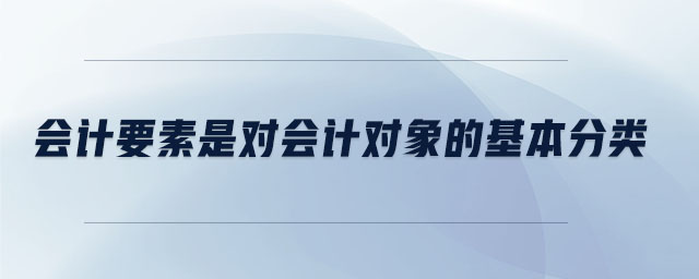 會計(jì)要素是對會計(jì)對象的基本分類