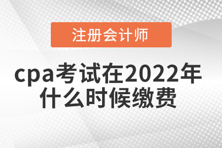 cpa考試在2022年什么時候繳費