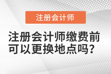 注冊會計師繳費前可以更換地點嗎？