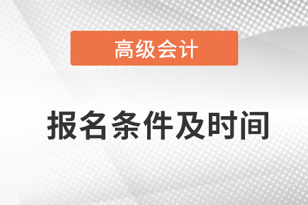高級(jí)會(huì)計(jì)師報(bào)名條件和時(shí)間是什么？
