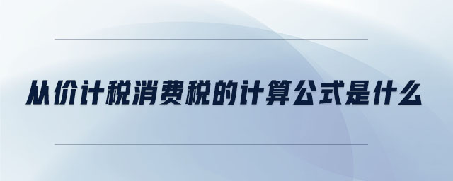 從價計稅消費(fèi)稅的計算公式是什么
