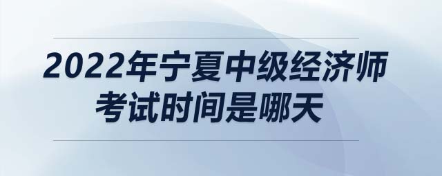2022年寧夏自治區(qū)吳忠中級(jí)經(jīng)濟(jì)師考試時(shí)間是哪天