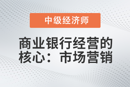 商業(yè)銀行經(jīng)營的核心：市場營銷_2022中級經(jīng)濟師金融備考知識點