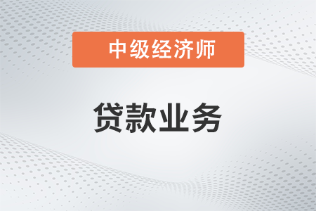 貸款業(yè)務(wù)_2022中級經(jīng)濟(jì)師金融備考知識點(diǎn)
