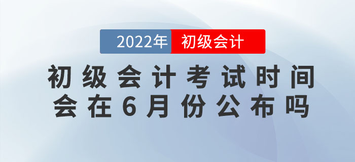 2022年初級(jí)會(huì)計(jì)考試時(shí)間會(huì)在6月份公布嗎？