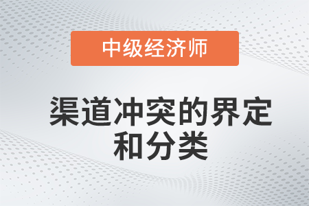 渠道沖突的界定和分類_2022中級(jí)經(jīng)濟(jì)師工商預(yù)習(xí)備考知識(shí)點(diǎn)
