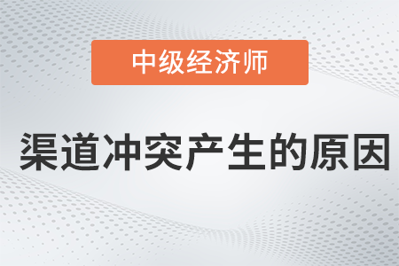 渠道沖突產(chǎn)生的原因_2022中級經(jīng)濟師工商預習備考知識點