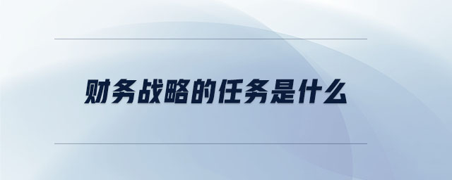 財務(wù)戰(zhàn)略的任務(wù)是什么