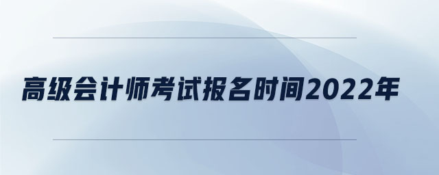 高級(jí)會(huì)計(jì)師考試報(bào)名時(shí)間2022年